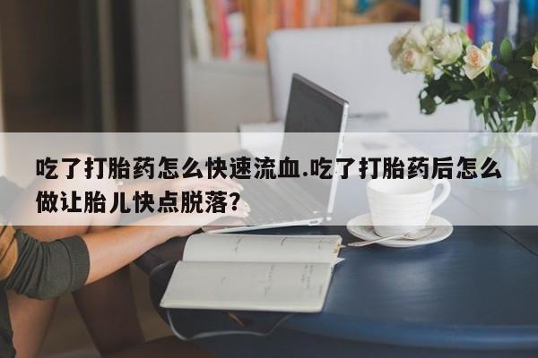 米非司酮片多少钱一盒吃了打胎药怎么快速流血.吃了打胎药后怎么做让胎儿快点脱落？