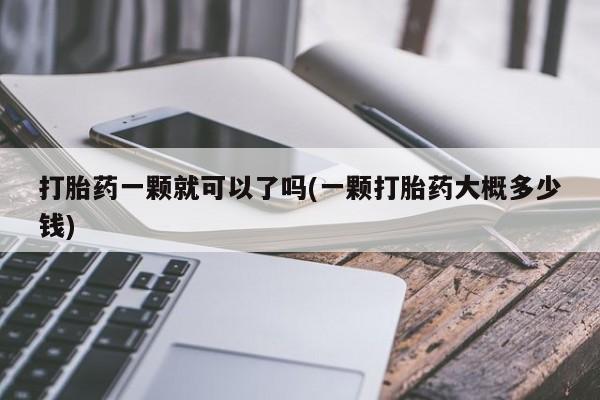 米非司酮片多少钱一盒打胎药一颗就可以了吗(一颗打胎药大概多少钱)