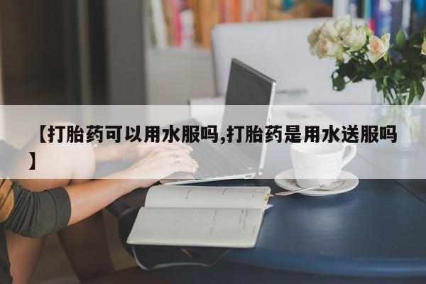 米非司酮片多少钱一盒【打胎药可以用水服吗,打胎药是用水送服吗】