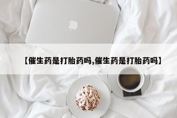 米非司酮片多少钱一盒【催生药是打胎药吗,催生药是打胎药吗】