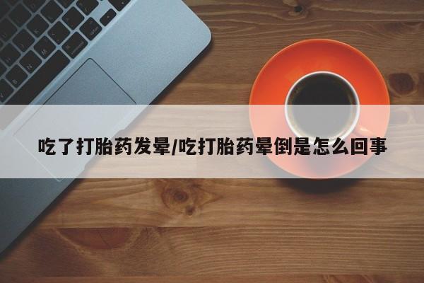 米非司酮片多少钱一盒吃了打胎药发晕/吃打胎药晕倒是怎么回事
