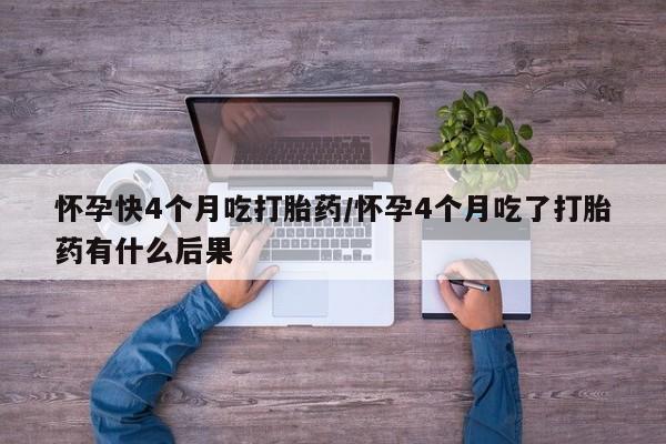米非司酮片多少钱一盒怀孕快4个月吃打胎药/怀孕4个月吃了打胎药有什么后果
