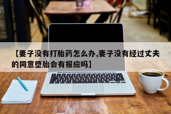 米非司酮片多少钱一盒【妻子没有打胎药怎么办,妻子没有经过丈夫的同意堕胎会有报应吗】