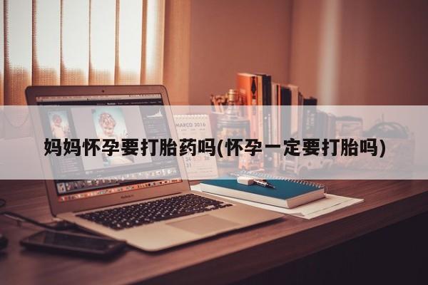 米非司酮片多少钱一盒妈妈怀孕要打胎药吗(怀孕一定要打胎吗)