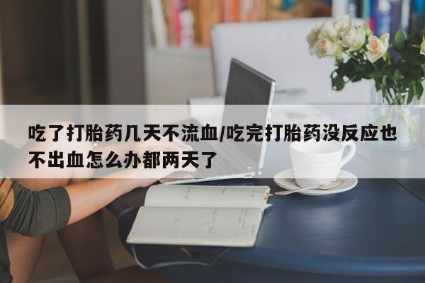 米非司酮片多少钱一盒吃了打胎药几天不流血/吃完打胎药没反应也不出血怎么办都两天了