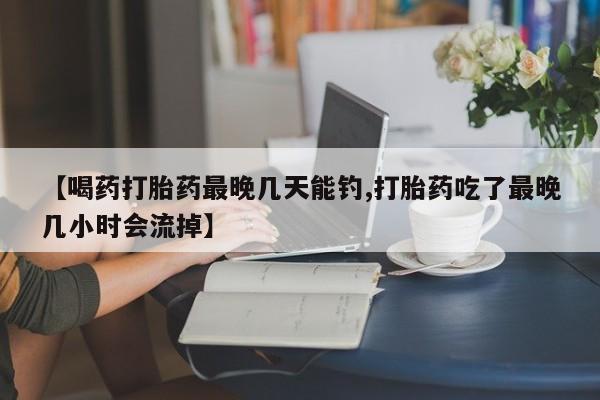 米非司酮片多少钱一盒【喝药打胎药最晚几天能钓,打胎药吃了最晚几小时会流掉】