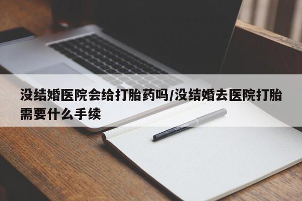 米非司酮片多少钱一盒没结婚医院会给打胎药吗/没结婚去医院打胎需要什么手续