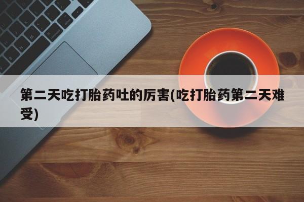 米非司酮片多少钱一盒第二天吃打胎药吐的厉害(吃打胎药第二天难受)
