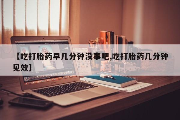 米非司酮片多少钱一盒【吃打胎药早几分钟没事吧,吃打胎药几分钟见效】