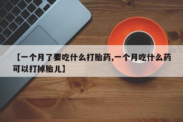 米非司酮片多少钱一盒【一个月了要吃什么打胎药,一个月吃什么药可以打掉胎儿】