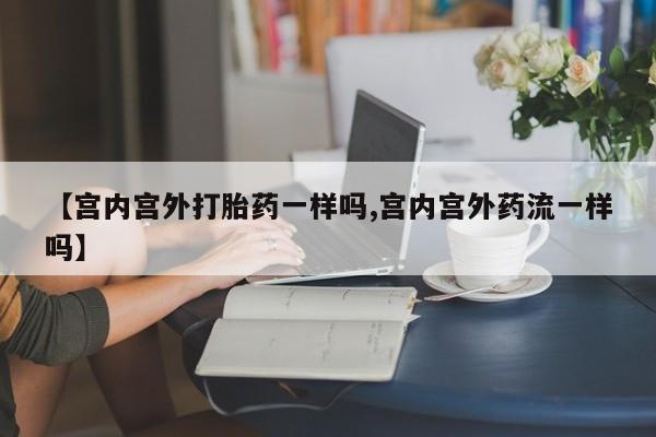 米非司酮片多少钱一盒【宫内宫外打胎药一样吗,宫内宫外药流一样吗】