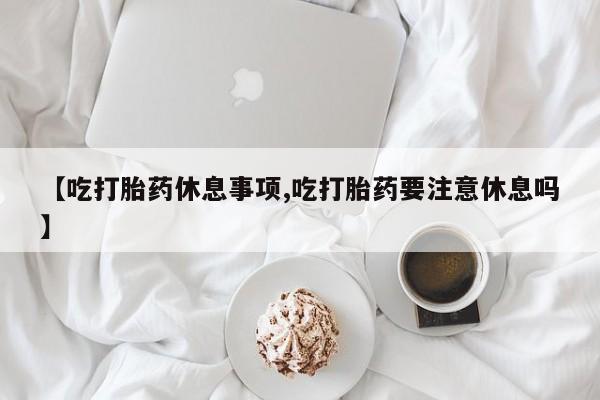 米非司酮片多少钱一盒【吃打胎药休息事项,吃打胎药要注意休息吗】