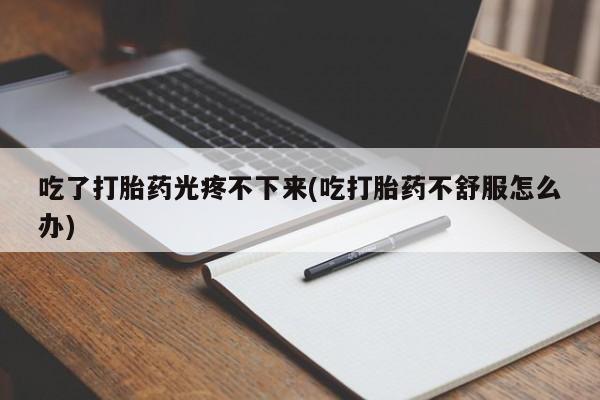 米非司酮片多少钱一盒吃了打胎药光疼不下来(吃打胎药不舒服怎么办)