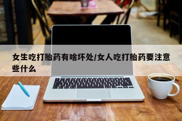 米非司酮片多少钱一盒女生吃打胎药有啥坏处/女人吃打胎药要注意些什么