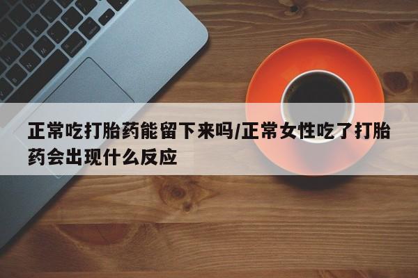 米非司酮片多少钱一盒正常吃打胎药能留下来吗/正常女性吃了打胎药会出现什么反应