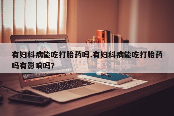 米非司酮片多少钱一盒有妇科病能吃打胎药吗.有妇科病能吃打胎药吗有影响吗？