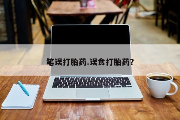 米非司酮片多少钱一盒笔误打胎药.误食打胎药？