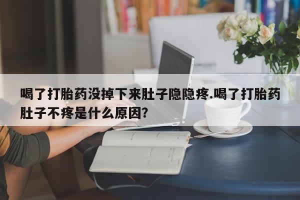米非司酮片多少钱一盒喝了打胎药没掉下来肚子隐隐疼.喝了打胎药肚子不疼是什么原因？