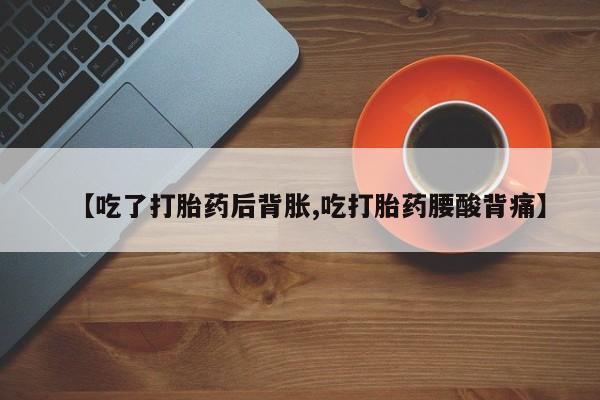 米非司酮片多少钱一盒【吃了打胎药后背胀,吃打胎药腰酸背痛】