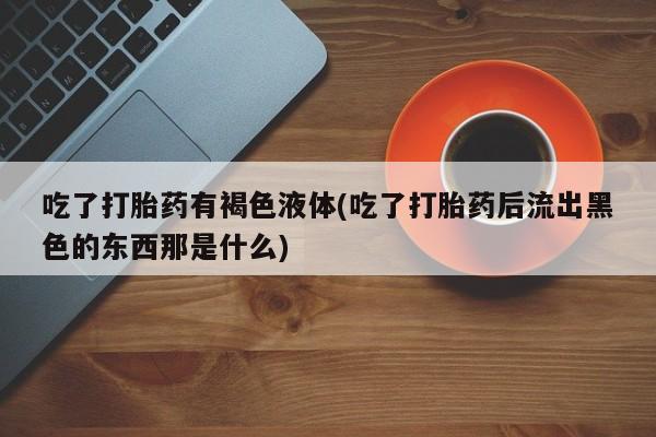 米非司酮片多少钱一盒吃了打胎药有褐色液体(吃了打胎药后流出黑色的东西那是什么)