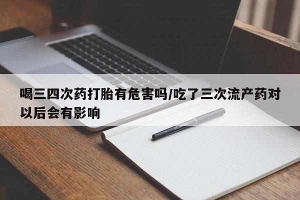 米非司酮片多少钱一盒喝三四次药打胎有危害吗/吃了三次流产药对以后会有影响