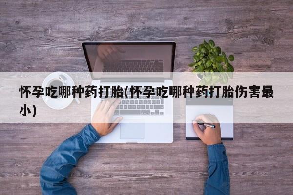 米非司酮片多少钱一盒怀孕吃哪种药打胎(怀孕吃哪种药打胎伤害最小)