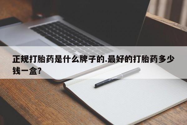 米非司酮片多少钱一盒正规打胎药是什么牌子的.最好的打胎药多少钱一盒？