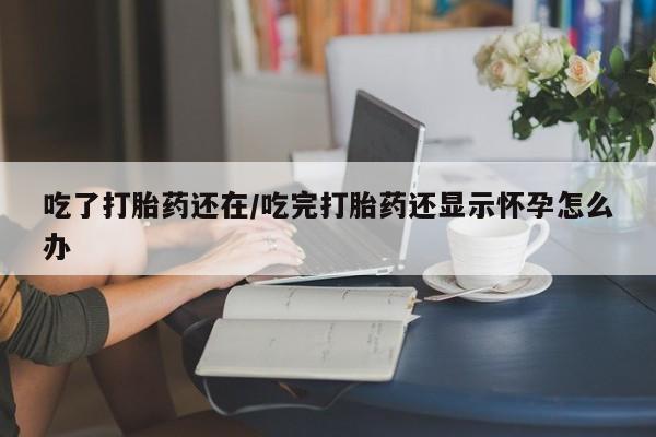米非司酮片多少钱一盒吃了打胎药还在/吃完打胎药还显示怀孕怎么办