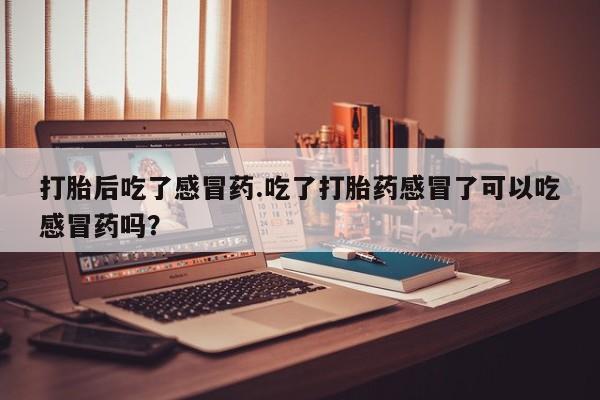 米非司酮片多少钱一盒打胎后吃了感冒药.吃了打胎药感冒了可以吃感冒药吗？