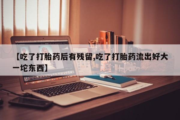 米非司酮片多少钱一盒【吃了打胎药后有残留,吃了打胎药流出好大一坨东西】