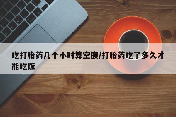 米非司酮片多少钱一盒吃打胎药几个小时算空腹/打胎药吃了多久才能吃饭