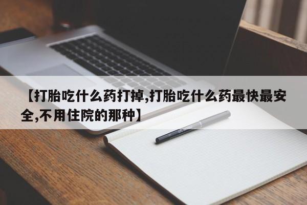 米非司酮片多少钱一盒【打胎吃什么药打掉,打胎吃什么药最快最安全,不用住院的那种】