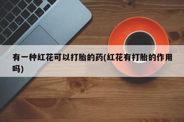 米非司酮片多少钱一盒有一种红花可以打胎的药(红花有打胎的作用吗)