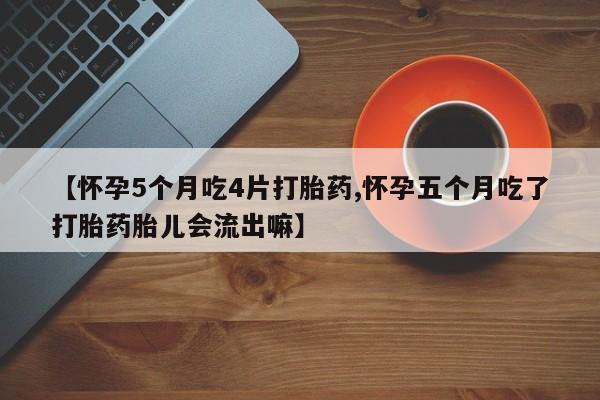 米非司酮片多少钱一盒【怀孕5个月吃4片打胎药,怀孕五个月吃了打胎药胎儿会流出嘛】