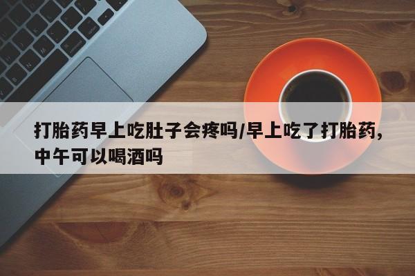 米非司酮片多少钱一盒打胎药早上吃肚子会疼吗/早上吃了打胎药,中午可以喝酒吗
