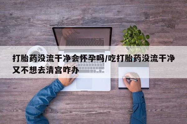 米非司酮片多少钱一盒打胎药没流干净会怀孕吗/吃打胎药没流干净又不想去清宫咋办