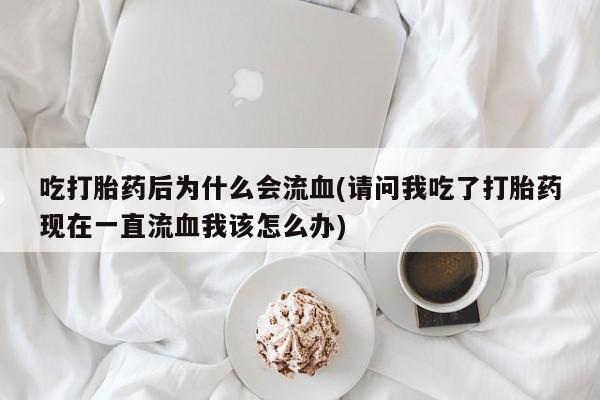 米非司酮片多少钱一盒吃打胎药后为什么会流血(请问我吃了打胎药现在一直流血我该怎么办)