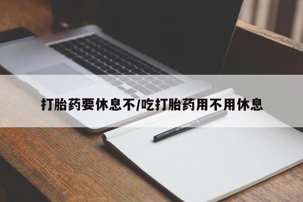 米非司酮片多少钱一盒打胎药要休息不/吃打胎药用不用休息