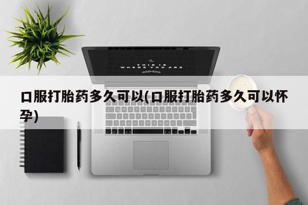 米非司酮片多少钱一盒口服打胎药多久可以(口服打胎药多久可以怀孕)