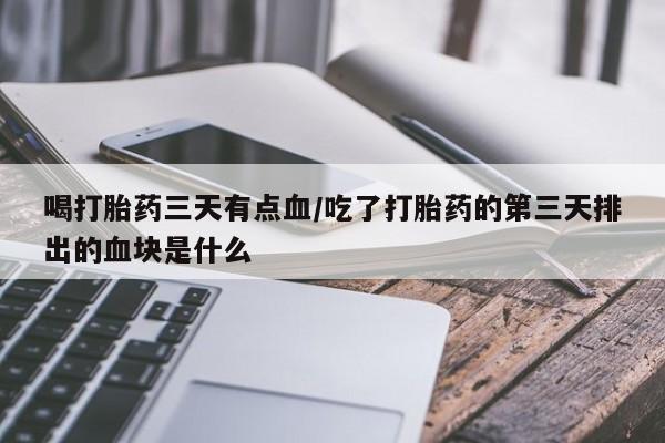 米非司酮片多少钱一盒喝打胎药三天有点血/吃了打胎药的第三天排出的血块是什么