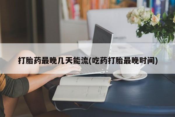 米非司酮片多少钱一盒打胎药最晚几天能流(吃药打胎最晚时间)