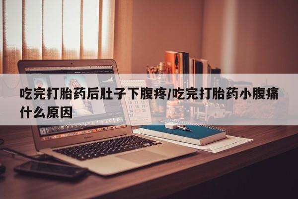 米非司酮片多少钱一盒吃完打胎药后肚子下腹疼/吃完打胎药小腹痛什么原因