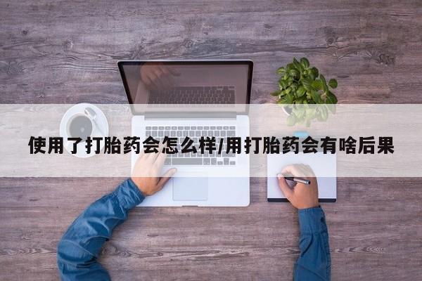 米非司酮片多少钱一盒使用了打胎药会怎么样/用打胎药会有啥后果