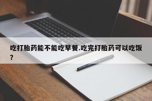 米非司酮片多少钱一盒吃打胎药能不能吃早餐.吃完打胎药可以吃饭？