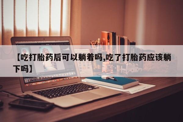 米非司酮片多少钱一盒【吃打胎药后可以躺着吗,吃了打胎药应该躺下吗】