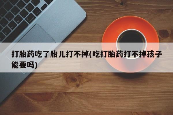 米非司酮片多少钱一盒打胎药吃了胎儿打不掉(吃打胎药打不掉孩子能要吗)