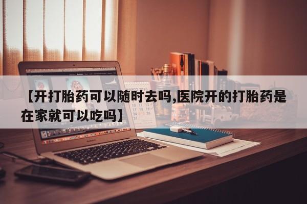 米非司酮片多少钱一盒【开打胎药可以随时去吗,医院开的打胎药是在家就可以吃吗】