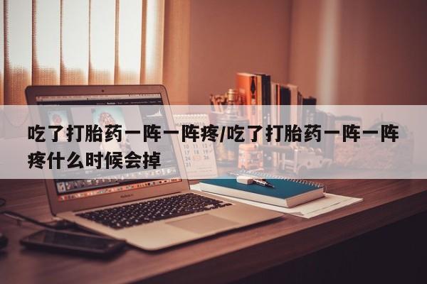 米非司酮片多少钱一盒吃了打胎药一阵一阵疼/吃了打胎药一阵一阵疼什么时候会掉