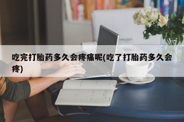 米非司酮片多少钱一盒吃完打胎药多久会疼痛呢(吃了打胎药多久会疼)