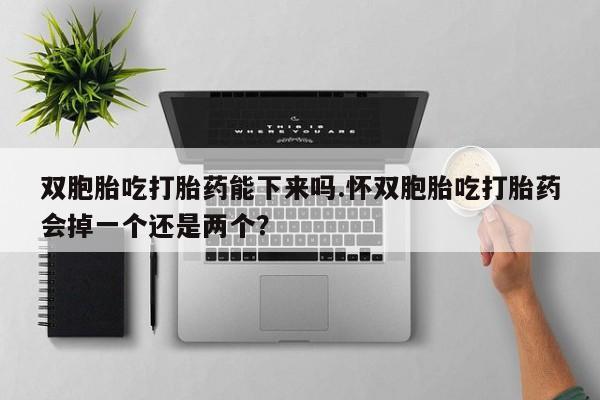 米非司酮片多少钱一盒双胞胎吃打胎药能下来吗.怀双胞胎吃打胎药会掉一个还是两个？